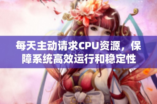 每天主动请求CPU资源，保障系统高效运行和稳定性