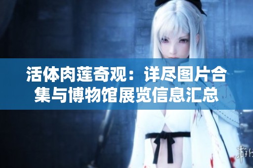 活体肉莲奇观：详尽图片合集与博物馆展览信息汇总