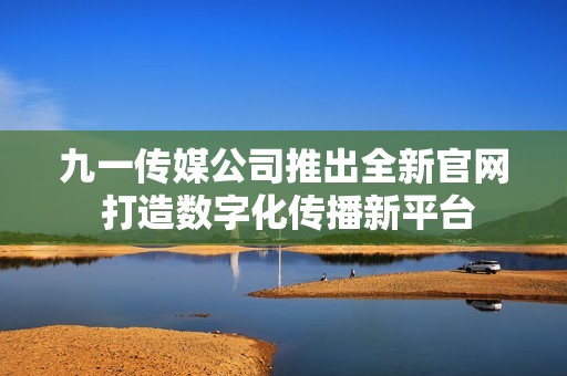 九一传媒公司推出全新官网 打造数字化传播新平台