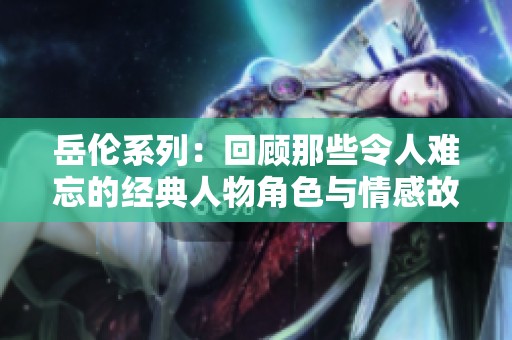 岳伦系列：回顾那些令人难忘的经典人物角色与情感故事