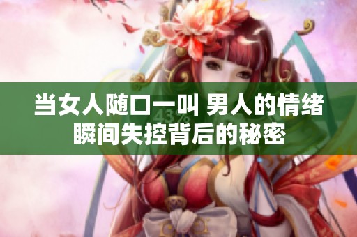 当女人随口一叫 男人的情绪瞬间失控背后的秘密