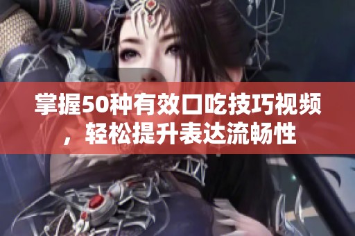 掌握50种有效口吃技巧视频，轻松提升表达流畅性