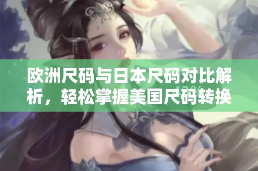 欧洲尺码与日本尺码对比解析，轻松掌握美国尺码转换秘诀