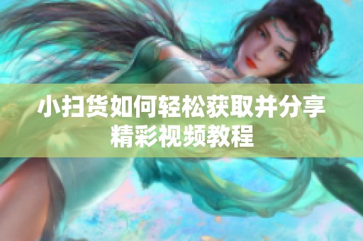 小扫货如何轻松获取并分享精彩视频教程