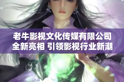 老牛影视文化传媒有限公司全新亮相 引领影视行业新潮流