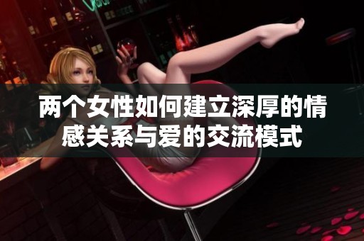 两个女性如何建立深厚的情感关系与爱的交流模式