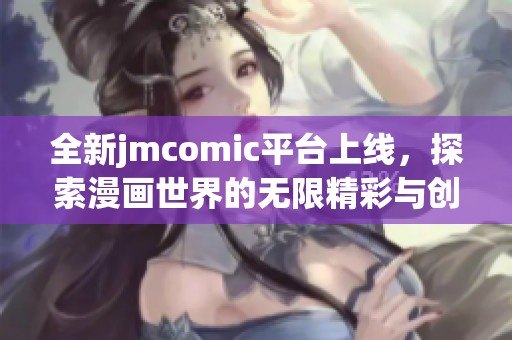全新jmcomic平台上线，探索漫画世界的无限精彩与创意