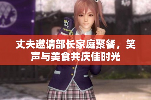 丈夫邀请部长家庭聚餐，笑声与美食共庆佳时光