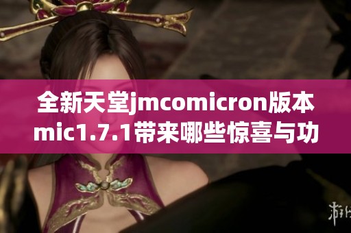 全新天堂jmcomicron版本mic1.7.1带来哪些惊喜与功能提升