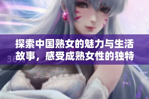 探索中国熟女的魅力与生活故事，感受成熟女性的独特风采