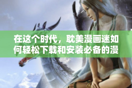 在这个时代，耽美漫画迷如何轻松下载和安装必备的漫画软件