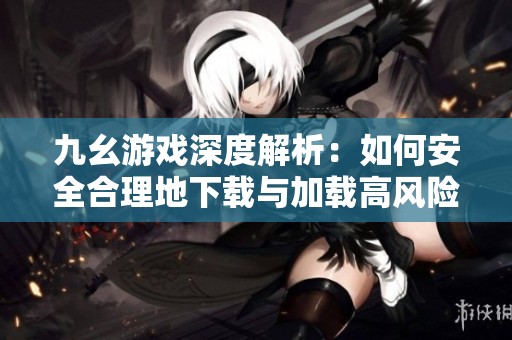 九幺游戏深度解析：如何安全合理地下载与加载高风险内容