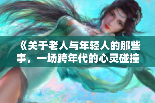 《关于老人与年轻人的那些事，一场跨年代的心灵碰撞》