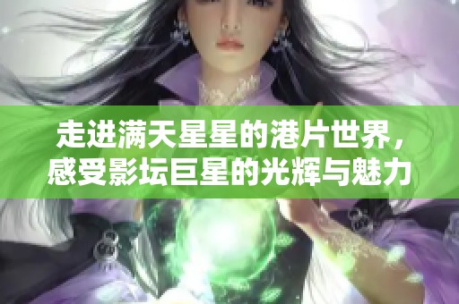 走进满天星星的港片世界，感受影坛巨星的光辉与魅力