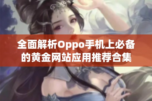 全面解析Oppo手机上必备的黄金网站应用推荐合集