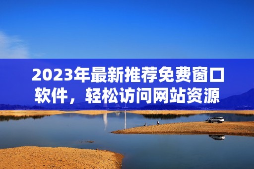 2023年最新推荐免费窗口软件，轻松访问网站资源