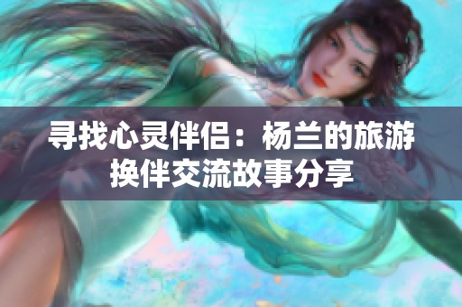 寻找心灵伴侣：杨兰的旅游换伴交流故事分享