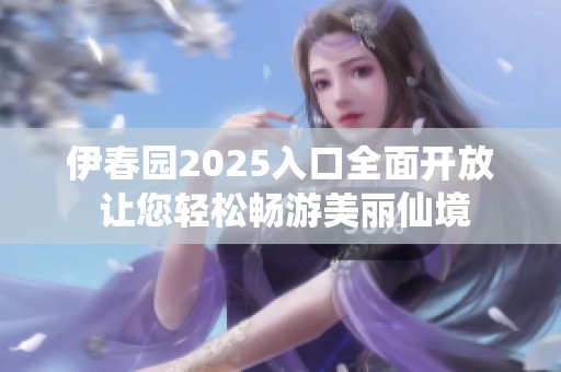 伊春园2025入口全面开放 让您轻松畅游美丽仙境