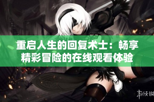 重启人生的回复术士：畅享精彩冒险的在线观看体验