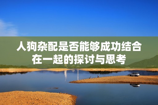 人狗杂配是否能够成功结合在一起的探讨与思考