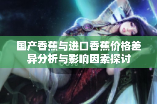 国产香蕉与进口香蕉价格差异分析与影响因素探讨