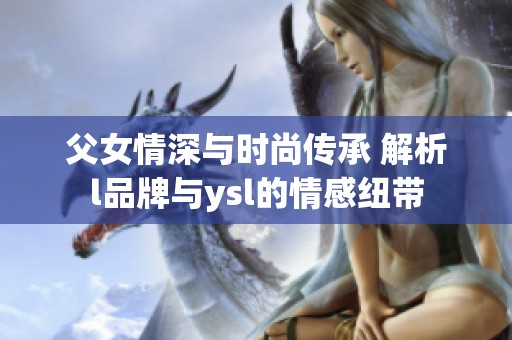 父女情深与时尚传承 解析l品牌与ysl的情感纽带