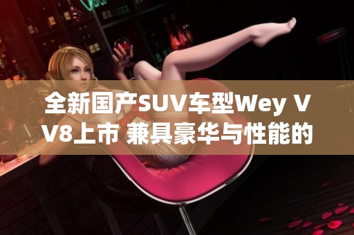 全新国产SUV车型Wey VV8上市 兼具豪华与性能的完美之选