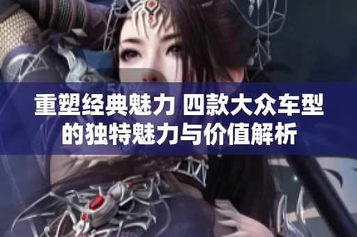 重塑经典魅力 四款大众车型的独特魅力与价值解析