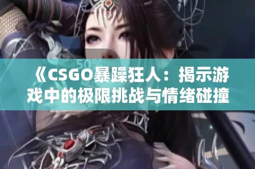 《CSGO暴躁狂人：揭示游戏中的极限挑战与情绪碰撞》