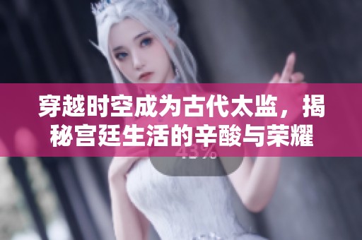 穿越时空成为古代太监，揭秘宫廷生活的辛酸与荣耀