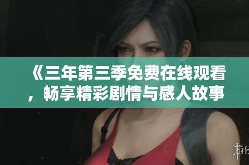 《三年第三季免费在线观看，畅享精彩剧情与感人故事》