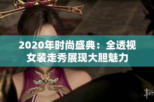 2020年时尚盛典：全透视女装走秀展现大胆魅力