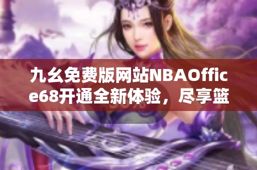 九幺免费版网站NBAOffice68开通全新体验，尽享篮球盛宴