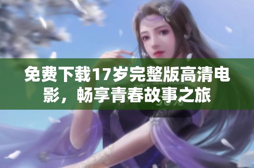 免费下载17岁完整版高清电影，畅享青春故事之旅