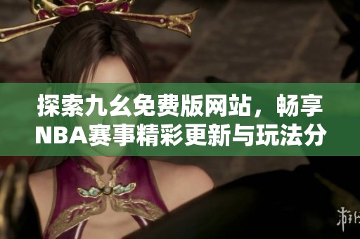 探索九幺免费版网站，畅享NBA赛事精彩更新与玩法分享