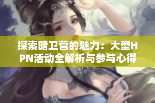探索暗卫营的魅力：大型HPN活动全解析与参与心得