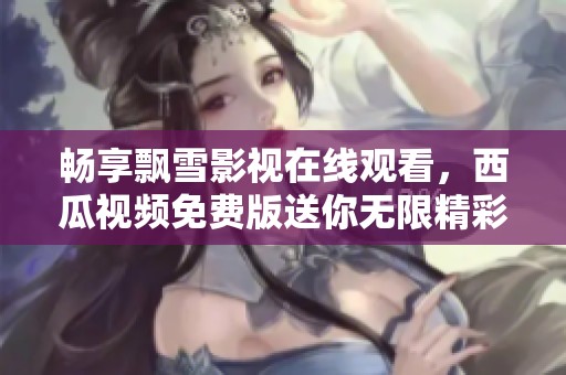 畅享飘雪影视在线观看，西瓜视频免费版送你无限精彩