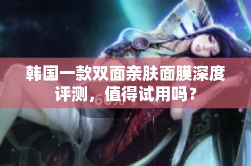韩国一款双面亲肤面膜深度评测，值得试用吗？