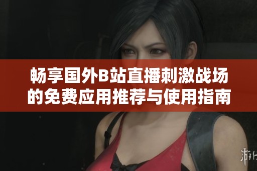 畅享国外B站直播刺激战场的免费应用推荐与使用指南