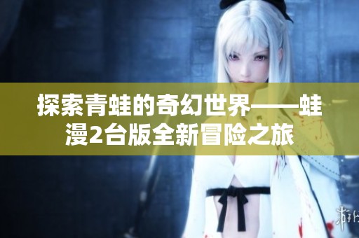 探索青蛙的奇幻世界——蛙漫2台版全新冒险之旅