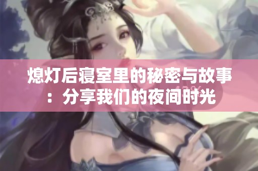 熄灯后寝室里的秘密与故事：分享我们的夜间时光