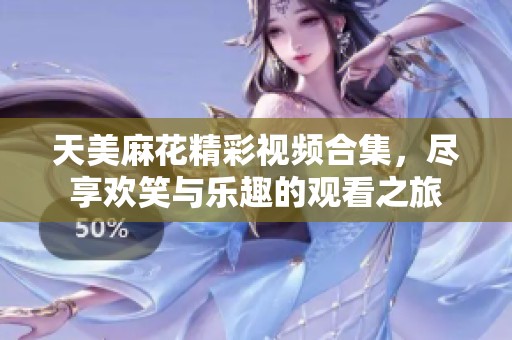 天美麻花精彩视频合集，尽享欢笑与乐趣的观看之旅
