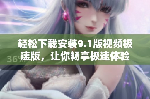 轻松下载安装9.1版视频极速版，让你畅享极速体验