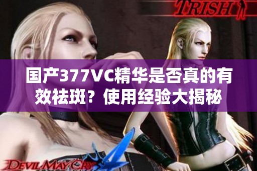 国产377VC精华是否真的有效祛斑？使用经验大揭秘
