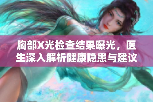 胸部X光检查结果曝光，医生深入解析健康隐患与建议