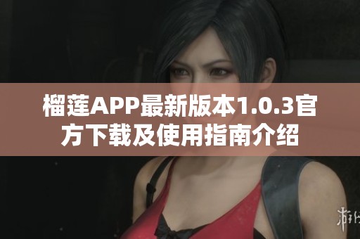 榴莲APP最新版本1.0.3官方下载及使用指南介绍