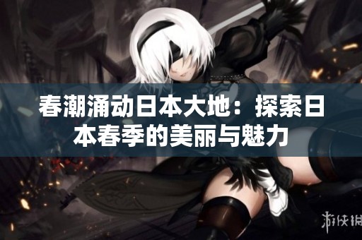 春潮涌动日本大地：探索日本春季的美丽与魅力