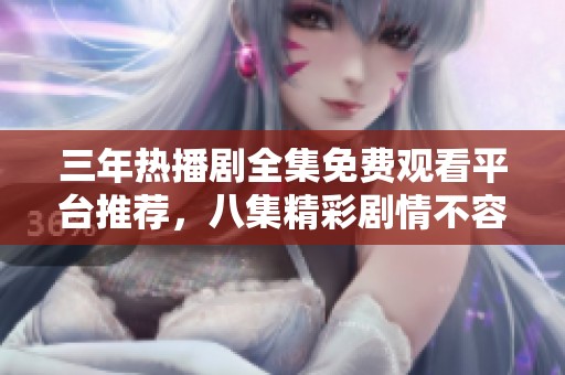 三年热播剧全集免费观看平台推荐，八集精彩剧情不容错过