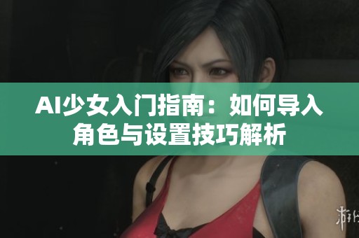 AI少女入门指南：如何导入角色与设置技巧解析