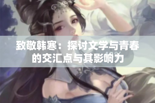 致敬韩寒：探讨文学与青春的交汇点与其影响力